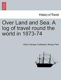 Over Land and Sea. a Log of Travel Round the World in 1873-74 - Arthur George Guillemard