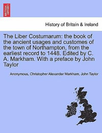 The Liber Costumarum : The Book of the Ancient Usages and Customes of the Town of Northampton, from the Earliest Record to 1448. Edited by C. A. Markham. with a Preface by John Taylor - Anonymous