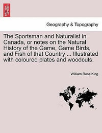 The Sportsman and Naturalist in Canada, or Notes on the Natural History of the Game, Game Birds, and Fish of That Country ... Illustrated with Coloured Plates and Woodcuts. - William Ross King