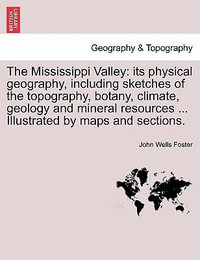 The Mississippi Valley : Its Physical Geography, Including Sketches of the Topography, Botany, Climate, Geology and Mineral Resources ... Illustrated by Maps and Sections. - John Wells Foster