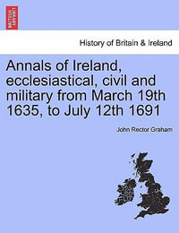 Annals of Ireland, Ecclesiastical, Civil and Military from March 19th 1635, to July 12th 1691 - John Rector Graham