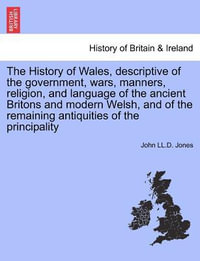 The History of Wales, Descriptive of the Government, Wars, Manners, Religion, and Language of the Ancient Britons and Modern Welsh, and of the Remaining Antiquities of the Principality - John LL D Jones