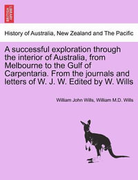 A Successful Exploration Through the Interior of Australia, from Melbourne to the Gulf of Carpentaria. from the Journals and Letters of W. J. W. Edited by W. Wills - William John Wills