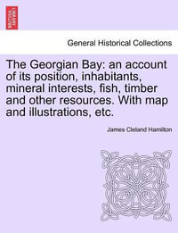 The Georgian Bay : An Account of Its Position, Inhabitants, Mineral Interests, Fish, Timber and Other Resources. with Map and Illustrations, Etc. - James Cleland Hamilton