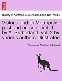 Victoria and its Metropolis, past and present. Vol. 1 by A. Sutherland; vol. 2 by various authors. Illustrated Vol. I. - Anonymous