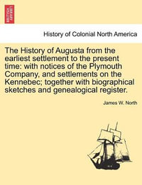 The History of Augusta from the earliest settlement to the present time : with notices of the Plymouth Company, and settlements on the Kennebec; together with biographical sketches and genealogical register. - James W. North