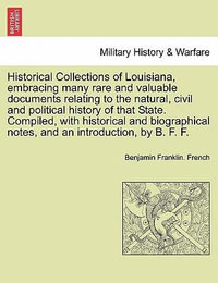 Historical Collections of Louisiana, Embracing Many Rare and Valuable Documents Relating to the Natural, Civil and Political History of That State. Compiled, with Historical and Biographical Notes, and an Introduction, by B. F. F. Part. I - Benjamin Franklin French