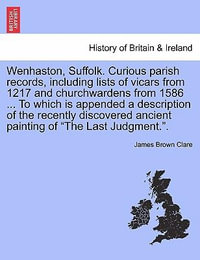 Wenhaston, Suffolk. Curious Parish Records, Including Lists of Vicars from 1217 and Churchwardens from 1586 ... to Which Is Appended a Description of the Recently Discovered Ancient Painting of the Last Judgment.. - James Brown Clare