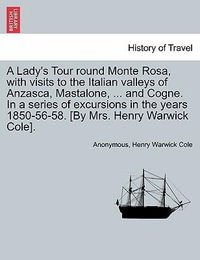 A Lady's Tour Round Monte Rosa, with Visits to the Italian Valleys of Anzasca, Mastalone, ... and Cogne. in a Series of Excursions in the Years 1850-56-58. [By Mrs. Henry Warwick Cole]. - Anonymous