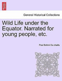 Wild Life Under the Equator. Narrated for Young People, Etc. - Paul Belloni Du Chaillu