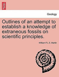 Outlines of an Attempt to Establish a Knowledge of Extraneous Fossils on Scientific Principles. - William F L S Martin