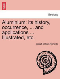 Aluminium : Its History, Occurrence, ... and Applications ... Illustrated, Etc. - Joseph William Richards