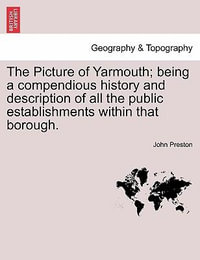 The Picture of Yarmouth; Being a Compendious History and Description of All the Public Establishments Within That Borough. - John Preston