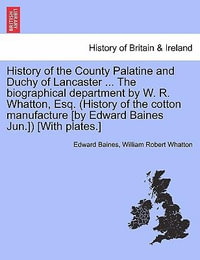 History of the County Palatine and Duchy of Lancaster ... The biographical department by W. R. Whatton, Esq. (History of the cotton manufacture [by Edward Baines Jun.]) [With plates.] - Edward Baines