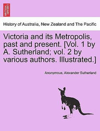 Victoria and its Metropolis, past and present. [Vol. 1 by A. Sutherland; vol. 2 by various authors. Illustrated.] - Anonymous