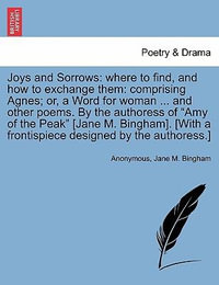 Joys and Sorrows : Where to Find, and How to Exchange Them: Comprising Agnes; Or, a Word for Woman ... and Other Poems. by the Authoress of "Amy of the Peak" [Jane M. Bingham]. [With a Frontispiece Designed by the Authoress.] - Anonymous