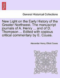 New Light on the Early History of the Greater Northwest. the Manuscript Journals of A. Henry ... and of D. Thompson ... Edited with Copious Critical Commentary by E. Coues, Vol. III - Alexander Henry