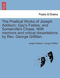 The Poetical Works of Joseph Addison; Gay's Fables; And Somerville's Chase. with Memoirs and Critical Dissertations by REV. George Gilfillan. - Joseph Addison