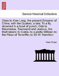 Odes to Kien Long, the Present Emperor of China; With the Quakes, a Tale; To a Fly, Drowned in a Bowl of Punch; Ode to MacManus, Townsend and Jealous, the Thief-Takers; To C Lia; -To a Pretty Milliner; -To the Fleas of Teneriffe; -To Sir W. Hamilton. Vol.I - Peter Pindar