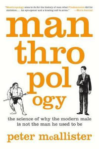 Manthropology : The Science of Why the Modern Male Is Not the Man He Used to Be - Peter McAllister