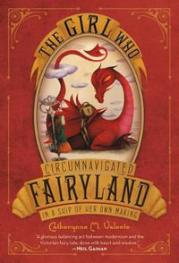 The Girl Who Circumnavigated Fairyland in a Ship of Her Own Making : Fairyland : Book 1 - Catherynne M Valente