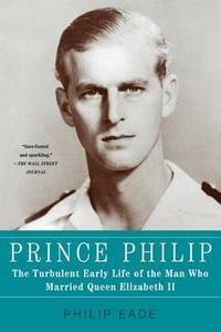 Prince Philip : The Turbulent Early Life of the Man Who Married Queen Elizabeth II - Philip Eade