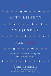 WITH LIBERTY AND JUSTICE FOR SOME : How the Law Is Used to Destroy Equality and Protect the Powerful - GLENN GREENWALD