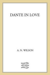 Dante in Love : A Biography - A. N. Wilson