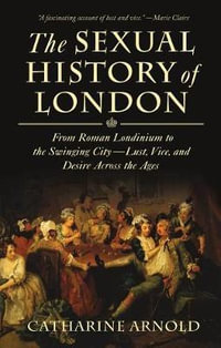 The Sexual History of London : From Roman Londinium to the Swinging City---Lust, Vice, and Desire Across the Ages - Catharine Arnold