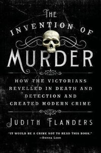 The Invention of Murder : How the Victorians Revelled in Death and Detection and Created Modern Crime - Judith Flanders