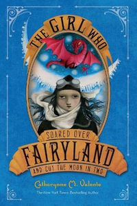 The Girl Who Soared Over Fairyland and Cut the Moon in Two : Fairyland - Catherynne M Valente