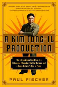 A Kim Jong-Il Production : The Extraordinary True Story of a Kidnapped Filmmaker, His Star Actress, and a Young Dictator's Rise to Power - Paul Fischer