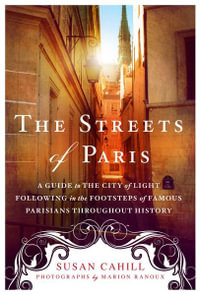 The Streets of Paris : A Guide to the City of Light Following in the Footsteps of Famous Parisians Throughout History - Susan Cahill