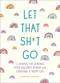 Let That Sh*t Go : A Journal for Leaving Your Bullsh*t Behind and Creating a Happy Life - Monica Sweeney