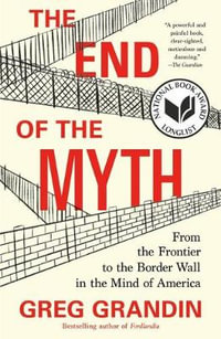 The End of the Myth : From the Frontier to the Border Wall in the Mind of America - Greg Grandin