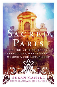 Sacred Paris : A Guide to the Churches, Synagogues, and the Grand Mosque in the City of Light - Susan Cahill