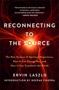 Reconnecting to the Source : The New Science of Spiritual Experience, How It Can Change You and How It Can Transform the World - Ervin Laszlo