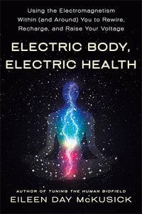 Electric Body, Electric Health : Using the Electromagnetism Within (and Around) You to Rewire, Recharge, and Raise Your Voltage - Eileen Day McKusick