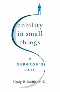 Nobility in Small Things : A Surgeon's Path - Craig R. Smith, M.D.