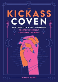 The Kickass Coven : How to Create a Witchy Sisterhood to Empower Yourself and Change the World - Amelia Wood