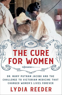 The Cure for Women : Dr. Mary Putnam Jacobi and the Challenge to Victorian Medicine That Changed Women's Lives Forever - Lydia Reeder