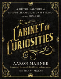 Cabinet of Curiosities : A Historical Tour of the Unbelievable, the Unsettling, and the Bizarre - Aaron Mahnke