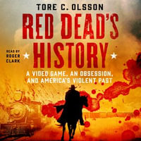 Red Dead's History : A Video Game, an Obsession, and America's Violent Past - Roger Clark