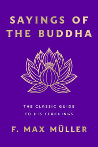 Sayings of the Buddha : The Classic Guide to His Teachings - F. Max Müller