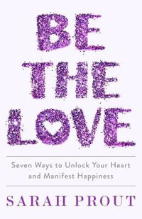 Be the Love : Seven Ways to Unlock Your Heart and Manifest Happiness - Sarah Prout