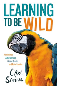 Learning to Be Wild (A Young Reader's Adaptation) : How Animals Achieve Peace, Create Beauty, and Raise Families - Carl Safina