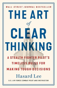 The Art of Clear Thinking : A Stealth Fighter Pilot's Timeless Rules for Making Tough Decisions - Hasard Lee