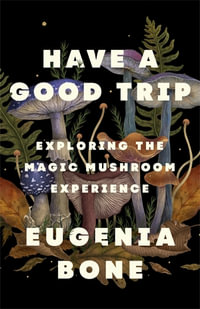 Have a Good Trip : Exploring the Magic Mushroom Experience - Eugenia Bone