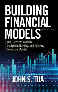 Building Financial Models, Third Edition : The Complete Guide to Designing, Building, and Applying Projection Models - John S. Tjia