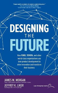 Designing the Future : How Ford, Toyota, and other World-Class Organizations Use Lean Product Development to Drive Innovation and Transform Their Business - James Morgan